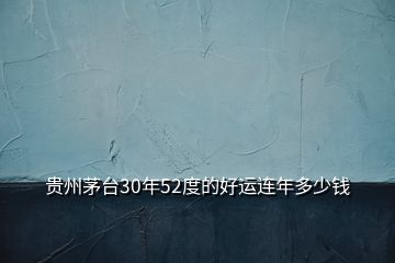 貴州茅臺30年52度的好運連年多少錢