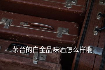 茅臺的白金品味酒怎么樣啊