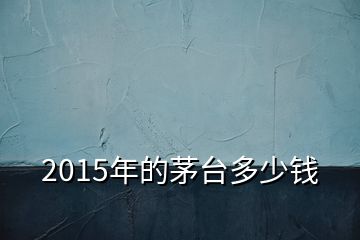 2015年的茅臺(tái)多少錢