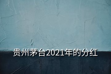 貴州茅臺2021年的分紅