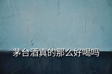 茅臺(tái)酒真的那么好喝嗎