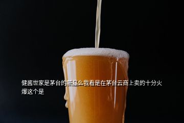 健醬世家是茅臺(tái)的新品么我看是在茅臺(tái)云商上賣的十分火爆這個(gè)是
