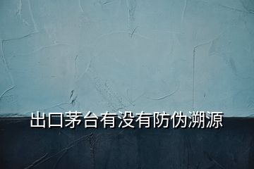 出口茅臺(tái)有沒(méi)有防偽溯源