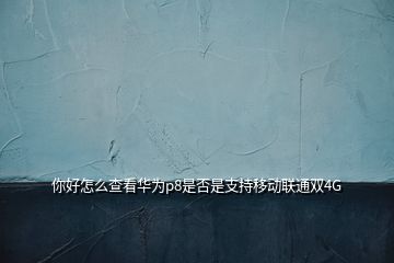 你好怎么查看華為p8是否是支持移動聯(lián)通雙4G