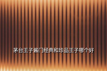 茅臺(tái)王子醬門經(jīng)典和珍品王子哪個(gè)好