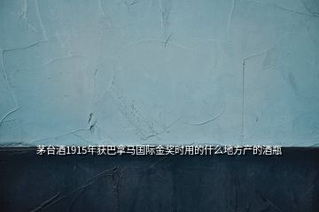 茅臺(tái)酒1915年獲巴拿馬國際金獎(jiǎng)時(shí)用的什么地方產(chǎn)的酒瓶