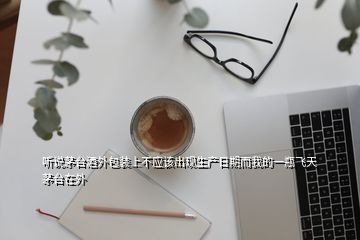 聽(tīng)說(shuō)茅臺(tái)酒外包裝上不應(yīng)該出現(xiàn)生產(chǎn)日期而我的一瓶飛天茅臺(tái)在外