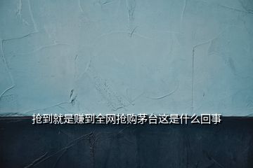 搶到就是賺到全網(wǎng)搶購(gòu)茅臺(tái)這是什么回事