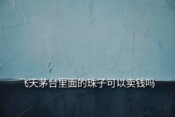 飛天茅臺(tái)里面的珠子可以賣錢嗎