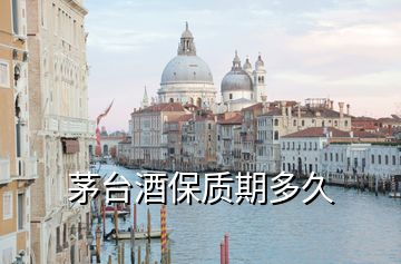 茅臺酒保質(zhì)期多久