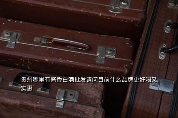 貴州哪里有醬香白酒批發(fā)請問目前什么品牌更好喝又實(shí)惠