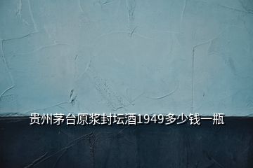 貴州茅臺原漿封壇酒1949多少錢一瓶