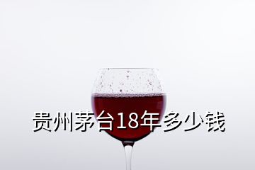 貴州茅臺(tái)18年多少錢(qián)