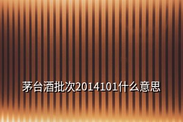 茅臺酒批次2014101什么意思