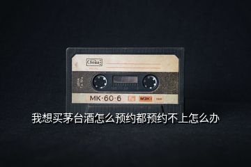 我想買茅臺(tái)酒怎么預(yù)約都預(yù)約不上怎么辦