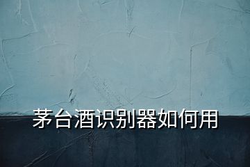 茅臺(tái)酒識(shí)別器如何用