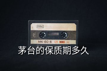 茅臺的保質(zhì)期多久