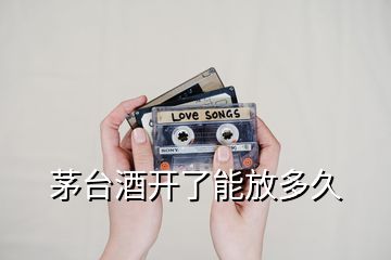 茅臺酒開了能放多久