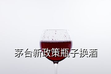 茅臺新政策瓶子換酒