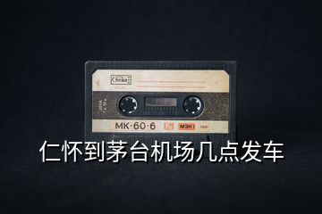 仁懷到茅臺(tái)機(jī)場(chǎng)幾點(diǎn)發(fā)車