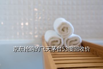 京東搶購的飛天茅臺53度回收價
