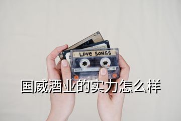 國(guó)威酒業(yè)的實(shí)力怎么樣