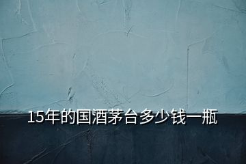 15年的國酒茅臺(tái)多少錢一瓶