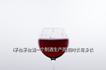 i茅臺(tái)茅臺(tái)酒一個(gè)制酒生產(chǎn)周期時(shí)長有多長