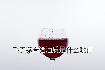 飛天茅臺酒酒質(zhì)是什么味道