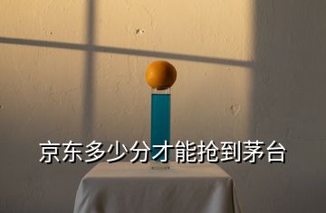 京東多少分才能搶到茅臺(tái)