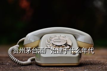貴州茅臺(tái)酒廠始建于什么年代