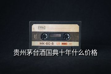 貴州茅臺酒國典十年什么價(jià)格