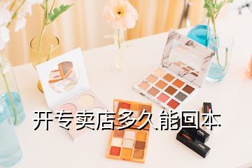 開(kāi)專賣(mài)店多久能回本