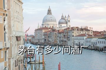 茅臺(tái)有多少間酒廠(chǎng)