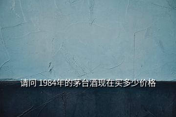請(qǐng)問 1984年的茅臺(tái)酒現(xiàn)在買多少價(jià)格