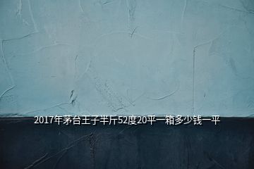 2017年茅臺(tái)王子半斤52度20平一箱多少錢(qián)一平
