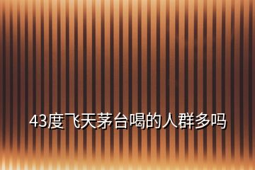 43度飛天茅臺(tái)喝的人群多嗎