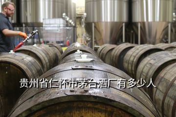 貴州省仁懷市茅臺酒廠有多少人