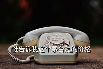 誰(shuí)告訴我這個(gè)茅臺(tái)酒的價(jià)格
