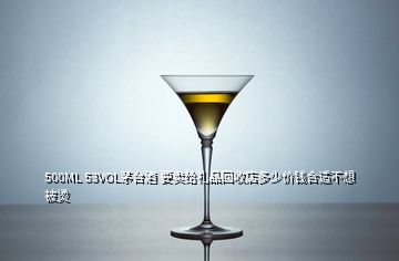 500ML 53VOL茅臺(tái)酒 要賣給禮品回收店多少價(jià)錢合適不想被燙