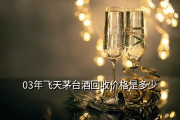03年飛天茅臺(tái)酒回收價(jià)格是多少