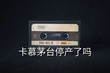 卡慕茅臺停產(chǎn)了嗎