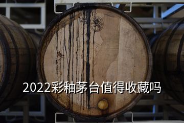 2022彩釉茅臺(tái)值得收藏嗎