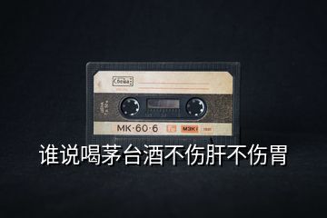 誰說喝茅臺酒不傷肝不傷胃