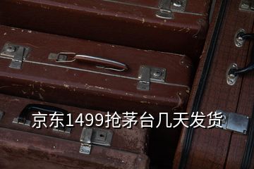 京東1499搶茅臺(tái)幾天發(fā)貨