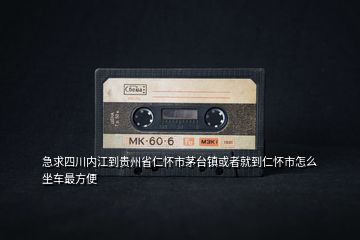 急求四川內(nèi)江到貴州省仁懷市茅臺鎮(zhèn)或者就到仁懷市怎么坐車最方便
