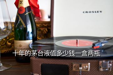 十年的茅臺(tái)液值多少錢一盒兩瓶