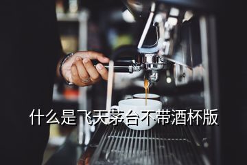什么是飛天茅臺不帶酒杯版