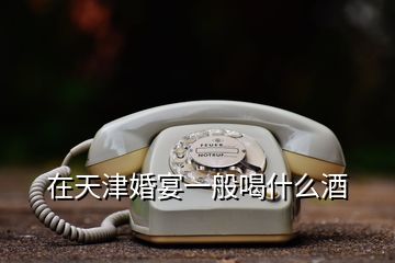 在天津婚宴一般喝什么酒