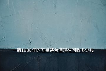 一瓶1988年的五星茅臺(tái)酒現(xiàn)在回收多少錢(qián)